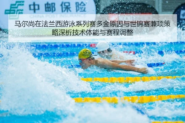 马尔尚在法兰西游泳系列赛多金原因与世锦赛兼项策略深析技术体能与赛程调整