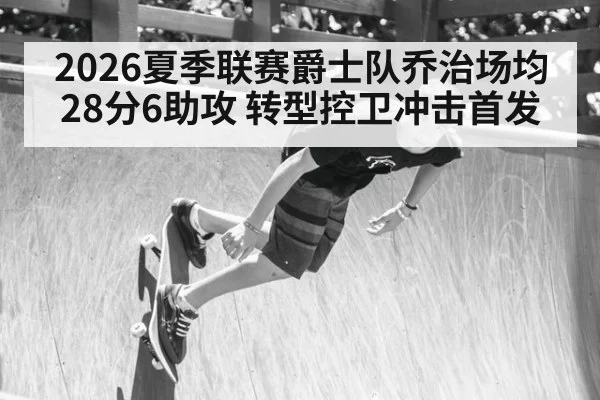 2026夏季联赛爵士队乔治场均28分6助攻 转型控卫冲击首发