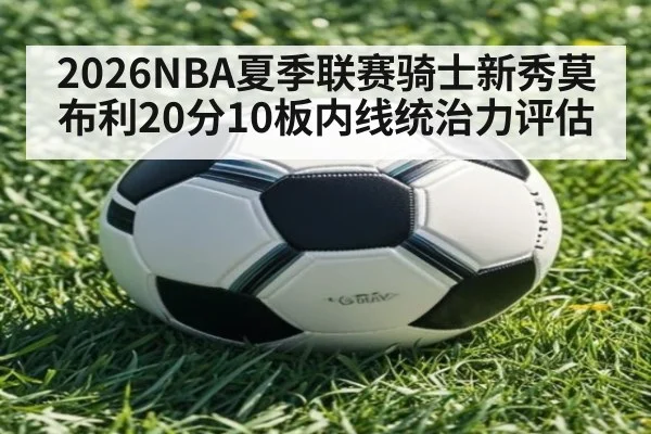 2026NBA夏季联赛骑士新秀莫布利20分10板内线统治力评估