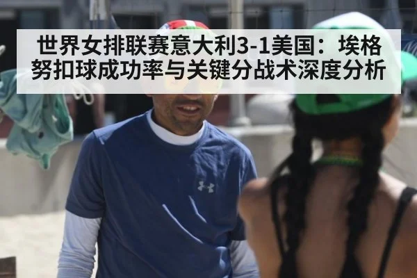 世界女排联赛意大利3-1美国：埃格努扣球成功率与关键分战术深度分析