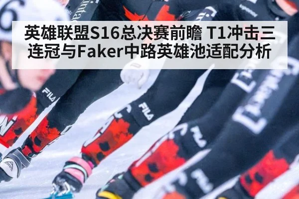 英雄联盟S16总决赛前瞻 T1冲击三连冠与Faker中路英雄池适配分析