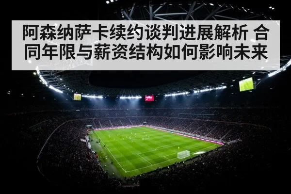 阿森纳萨卡续约谈判进展解析 合同年限与薪资结构如何影响未来
