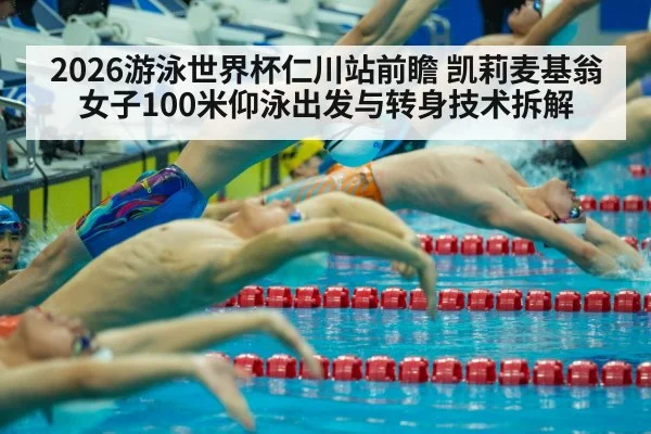 2026游泳世界杯仁川站前瞻 凯莉麦基翁女子100米仰泳出发与转身技术拆解
