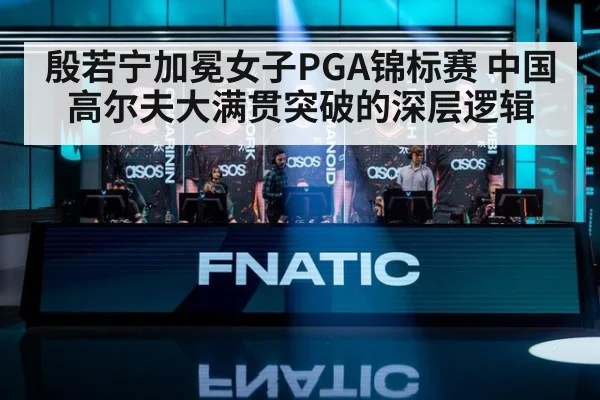 殷若宁加冕女子PGA锦标赛 中国高尔夫大满贯突破的深层逻辑