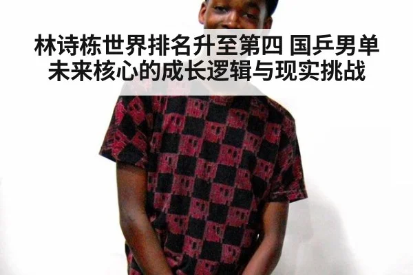 林诗栋世界排名升至第四 国乒男单未来核心的成长逻辑与现实挑战