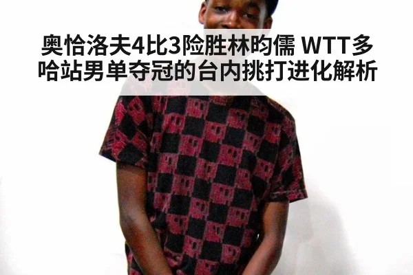 奥恰洛夫4比3险胜林昀儒 WTT多哈站男单夺冠的台内挑打进化解析