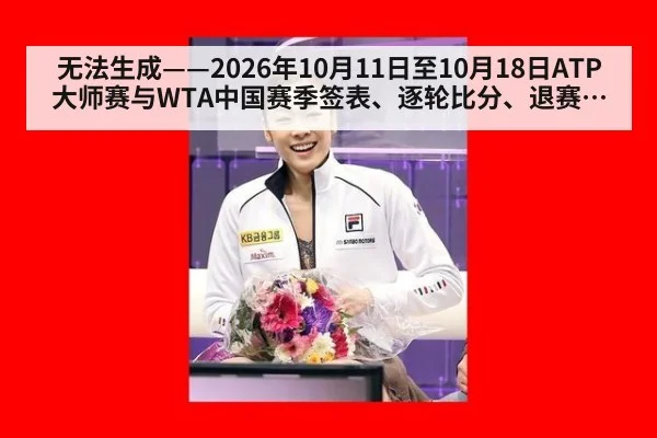 无法生成——2026年10月11日至10月18日ATP大师赛与WTA中国赛季签表、逐轮比分、退赛伤情公告及年终总决赛积分排名变动均无可核验公开来源（请求编号132-网球，并发槽位10）